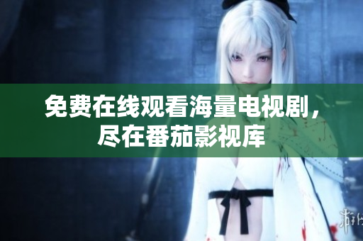免费在线观看海量电视剧，尽在番茄影视库