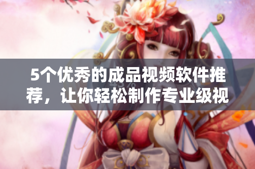 5个优秀的成品视频软件推荐，让你轻松制作专业级视频