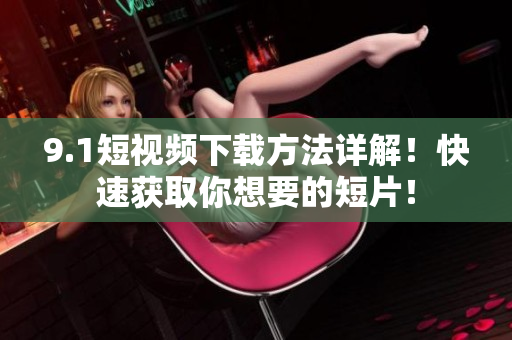 9.1短视频下载方法详解！快速获取你想要的短片！