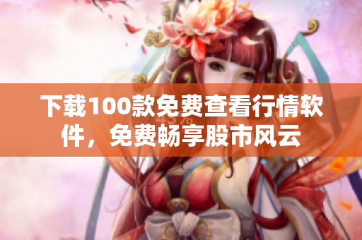下载100款免费查看行情软件，免费畅享股市风云
