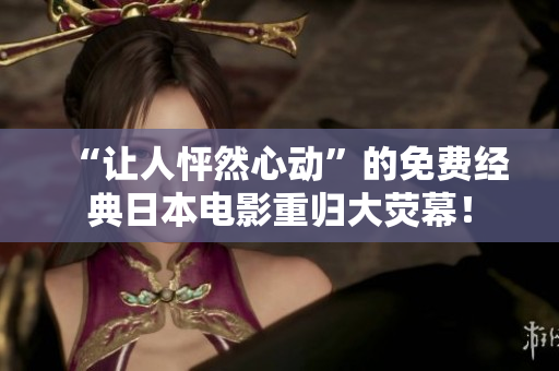 “让人怦然心动”的免费经典日本电影重归大荧幕！
