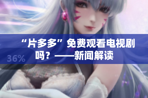 “片多多”免费观看电视剧吗？——新闻解读