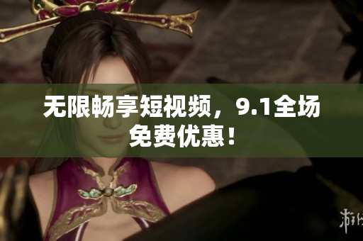 无限畅享短视频，9.1全场免费优惠！