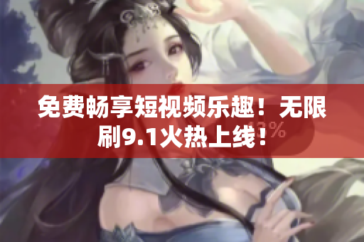 免费畅享短视频乐趣！无限刷9.1火热上线！
