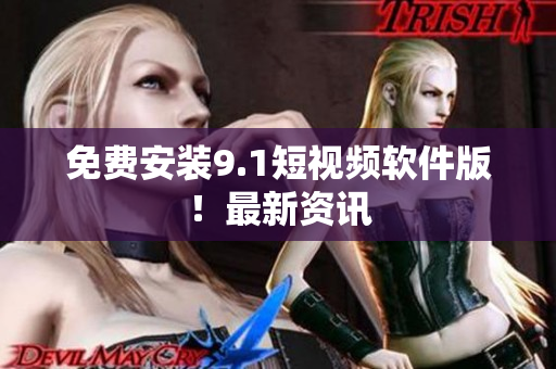 免费安装9.1短视频软件版！最新资讯