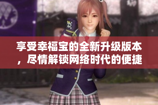 享受幸福宝的全新升级版本，尽情解锁网络时代的便捷生活