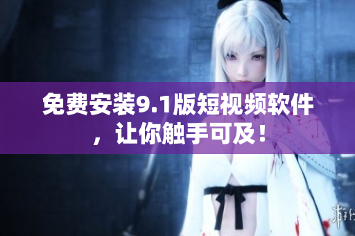 免费安装9.1版短视频软件，让你触手可及！