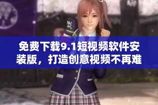 免费下载9.1短视频软件安装版，打造创意视频不再难