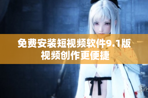 免费安装短视频软件9.1版 视频创作更便捷