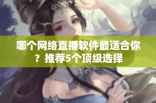 哪个网络直播软件最适合你？推荐5个顶级选择