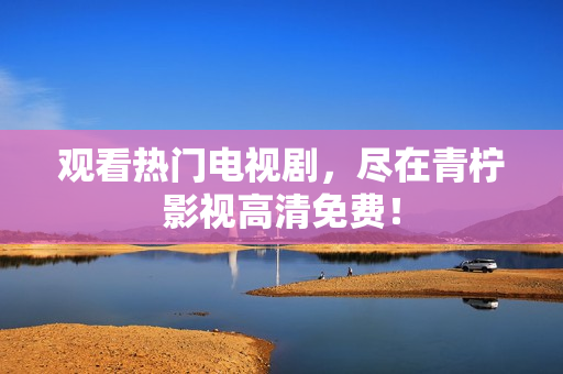 观看热门电视剧，尽在青柠影视高清免费！