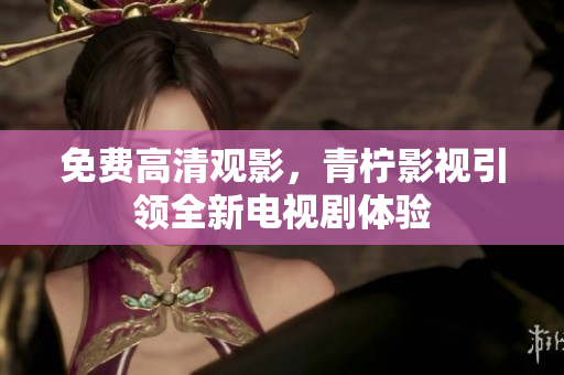 免费高清观影，青柠影视引领全新电视剧体验
