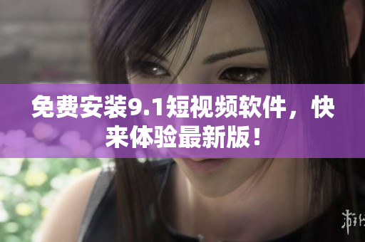 免费安装9.1短视频软件，快来体验最新版！