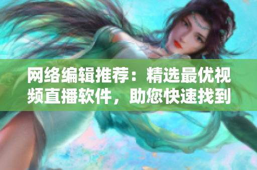 网络编辑推荐：精选最优视频直播软件，助您快速找到最适合的！