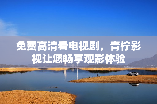 免费高清看电视剧，青柠影视让您畅享观影体验
