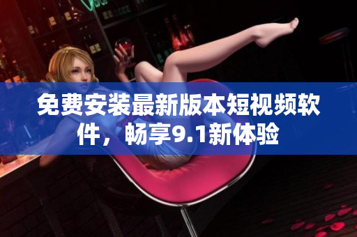 免费安装最新版本短视频软件，畅享9.1新体验
