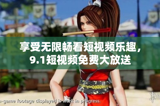 享受无限畅看短视频乐趣，9.1短视频免费大放送