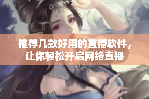 推荐几款好用的直播软件，让你轻松开启网络直播