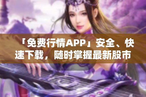 「免费行情APP」安全、快速下载，随时掌握最新股市行情
