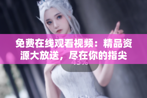 免费在线观看视频：精品资源大放送，尽在你的指尖