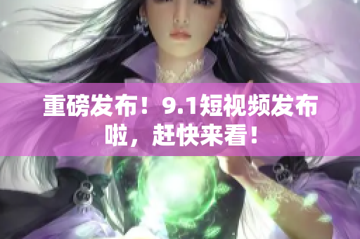 重磅发布！9.1短视频发布啦，赶快来看！