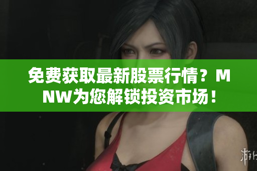 免费获取最新股票行情？MNW为您解锁投资市场！