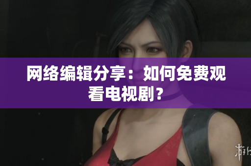 网络编辑分享：如何免费观看电视剧？