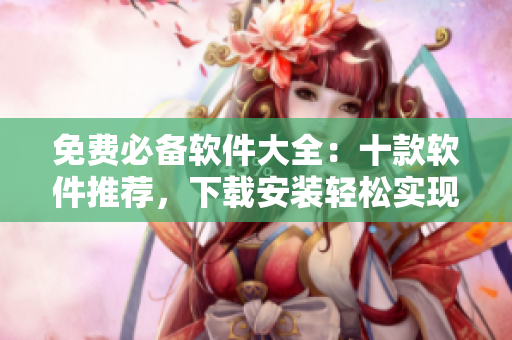 免费必备软件大全：十款软件推荐，下载安装轻松实现多项操作