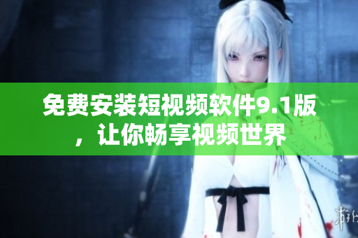 免费安装短视频软件9.1版，让你畅享视频世界