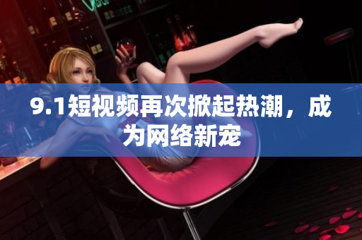 9.1短视频再次掀起热潮，成为网络新宠
