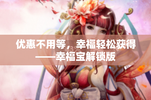 优惠不用等，幸福轻松获得——幸福宝解锁版