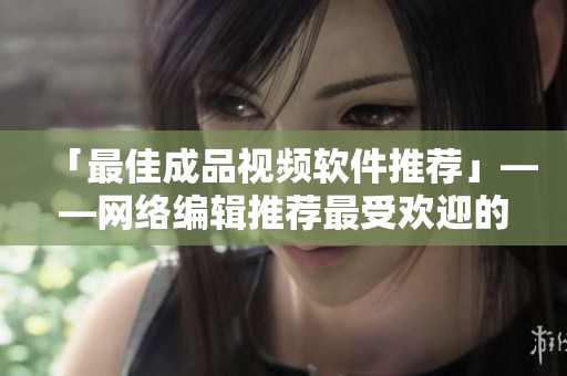 「最佳成品视频软件推荐」——网络编辑推荐最受欢迎的软件