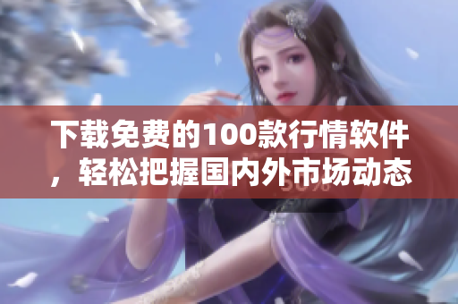 下载免费的100款行情软件，轻松把握国内外市场动态