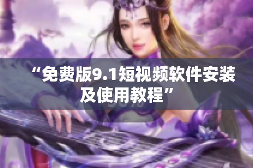 “免费版9.1短视频软件安装及使用教程”