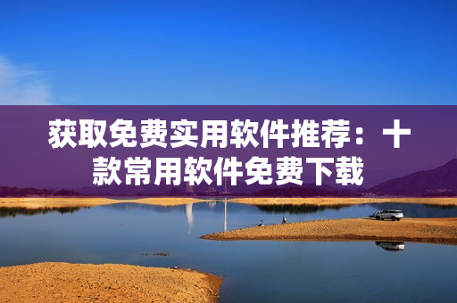 获取免费实用软件推荐：十款常用软件免费下载