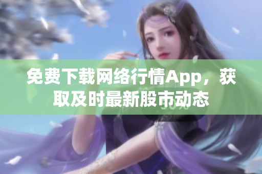 免费下载网络行情App，获取及时最新股市动态