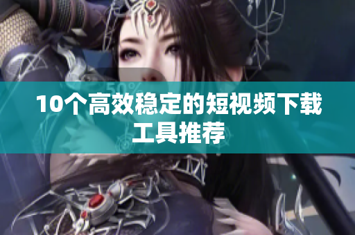 10个高效稳定的短视频下载工具推荐