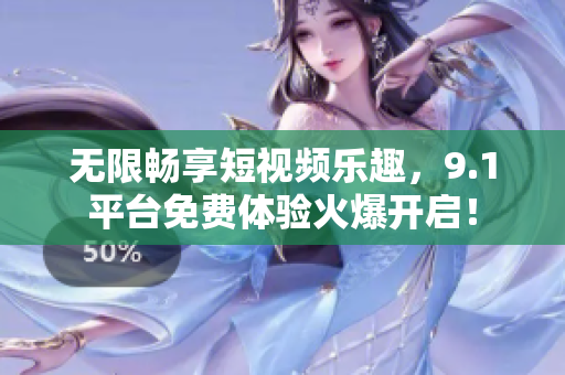 无限畅享短视频乐趣，9.1平台免费体验火爆开启！