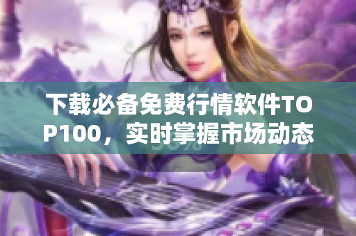 下载必备免费行情软件TOP100，实时掌握市场动态