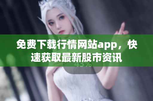 免费下载行情网站app，快速获取最新股市资讯