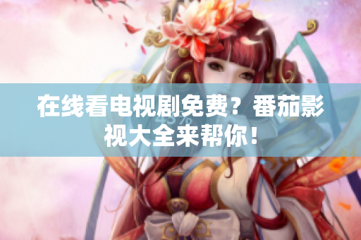 在线看电视剧免费？番茄影视大全来帮你！