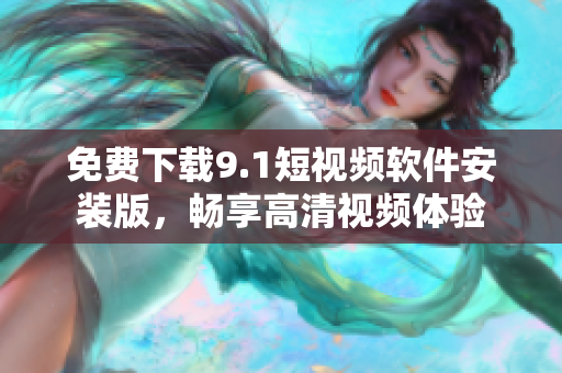 免费下载9.1短视频软件安装版，畅享高清视频体验