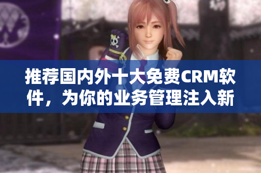 推荐国内外十大免费CRM软件，为你的业务管理注入新活力！