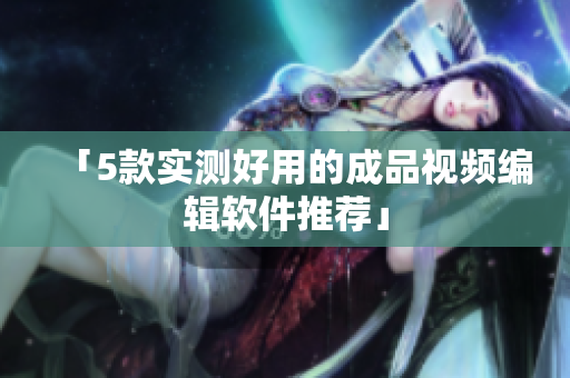 「5款实测好用的成品视频编辑软件推荐」