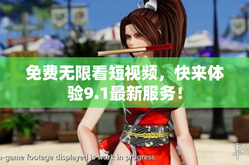 免费无限看短视频，快来体验9.1最新服务！