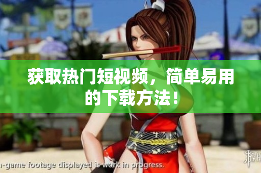 获取热门短视频，简单易用的下载方法！