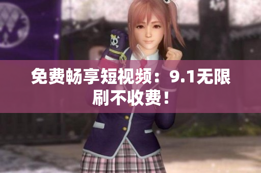 免费畅享短视频：9.1无限刷不收费！