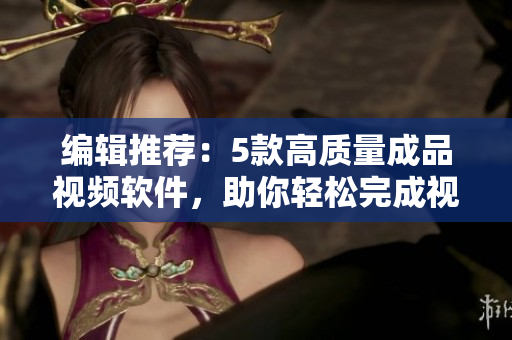 编辑推荐：5款高质量成品视频软件，助你轻松完成视频制作
