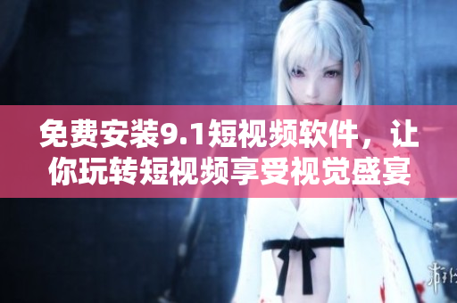 免费安装9.1短视频软件，让你玩转短视频享受视觉盛宴