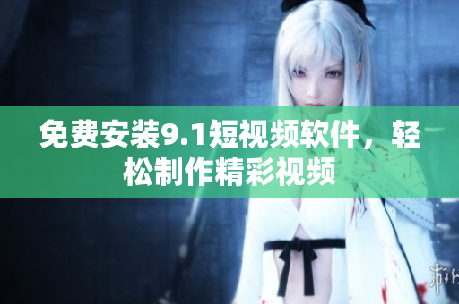 免费安装9.1短视频软件，轻松制作精彩视频